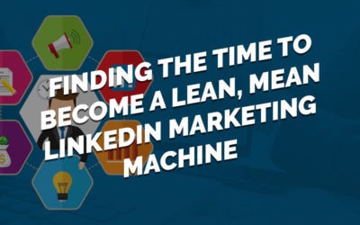 Finding The Time To Become A Lean, Mean LinkedIn Marketing Machine